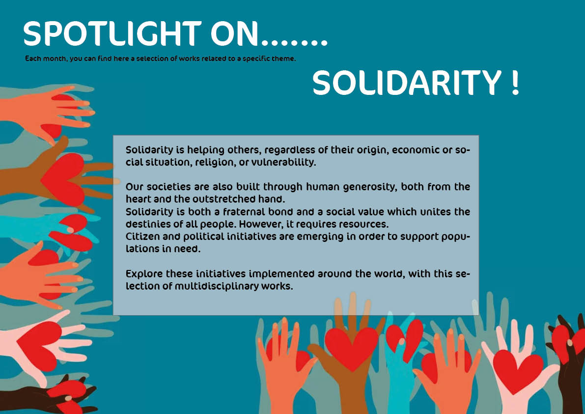 Spotlight on... solidarity ! Solidarity is helping others, regardless of their origin, economic or social situation, religion, or vulnerability.
Our societies are also built through human generosity, both from the heart and the outstretched hand. Solidarity is both a fraternal bond and a social value which unites the destinies of all people. However, it requires resources. Citizen and political initiatives are emerging in order to support populations in need. Explore these initiatives implemented around the world, with this selection of multidisciplinary works.
